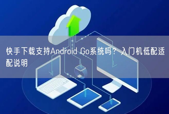 快手下载支持Android Go系统吗？入门机低配适配说明
