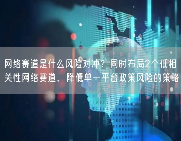 网络赛道是什么风险对冲？同时布局2个低相关性网络赛道，降低单一平台政策风险的策略