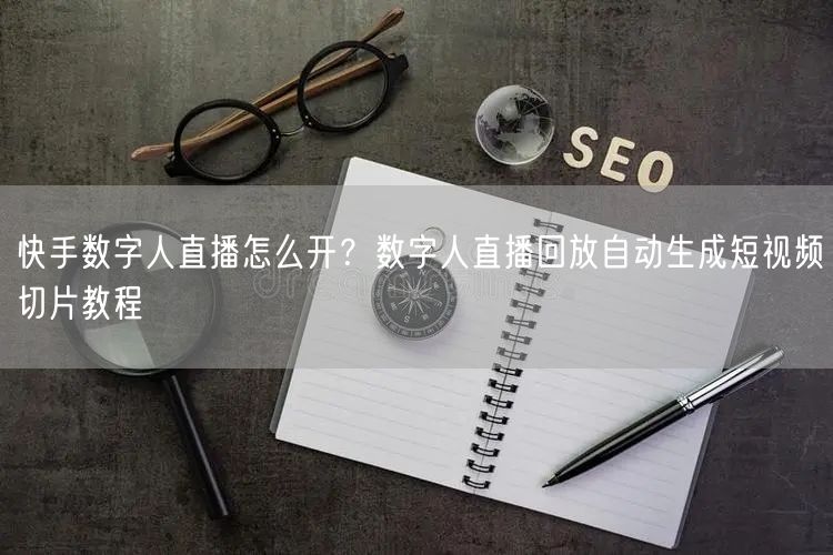 快手数字人直播怎么开？数字人直播回放自动生成短视频切片教程