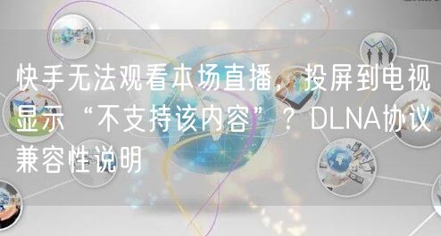 快手无法观看本场直播，投屏到电视显示“不支持该内容”？DLNA协议兼容性说明