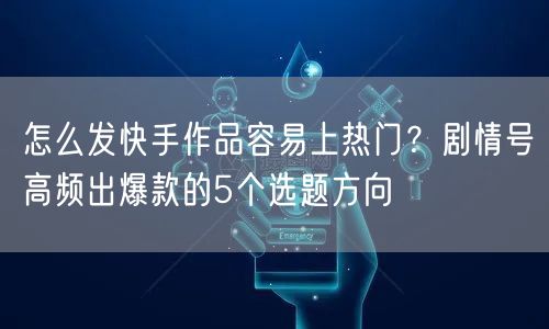 怎么发快手作品容易上热门？剧情号高频出爆款的5个选题方向