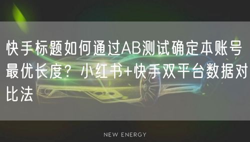 快手标题如何通过AB测试确定本账号最优长度？小红书+快手双平台数据对比法