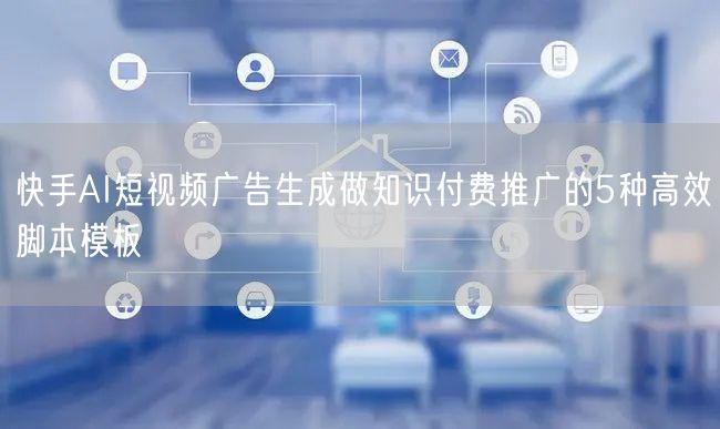 快手AI短视频广告生成做知识付费推广的5种高效脚本模板