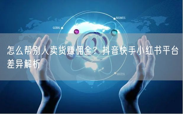 怎么帮别人卖货赚佣金？抖音快手小红书平台差异解析
