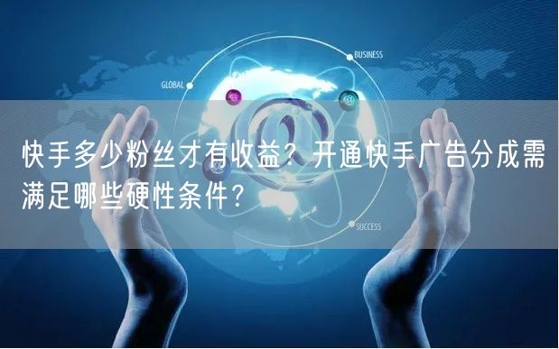 快手多少粉丝才有收益？开通快手广告分成需满足哪些硬性条件？