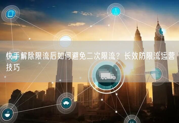 快手解除限流后如何避免二次限流？长效防限流运营技巧