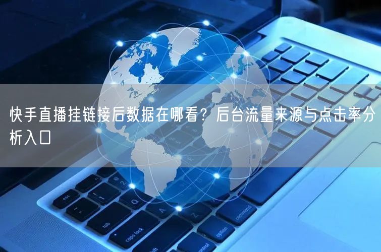 快手直播挂链接后数据在哪看？后台流量来源与点击率分析入口