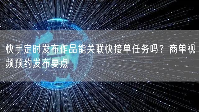 快手定时发布作品能关联快接单任务吗？商单视频预约发布要点