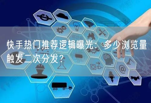 快手热门推荐逻辑曝光：多少浏览量触发二次分发？