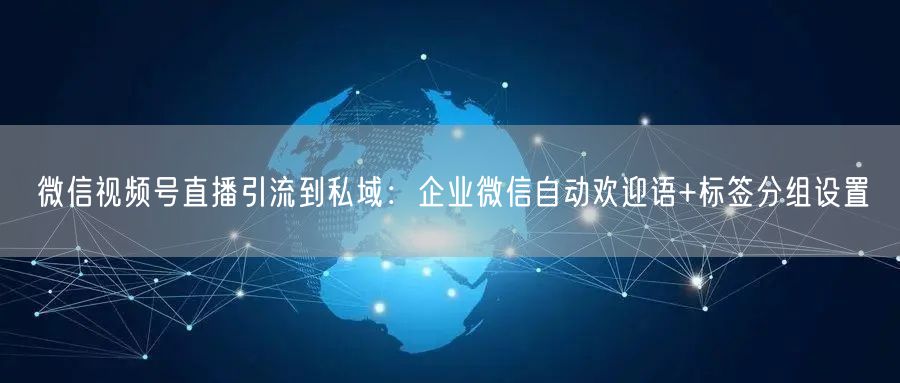 微信视频号直播引流到私域：企业微信自动欢迎语+标签分组设置