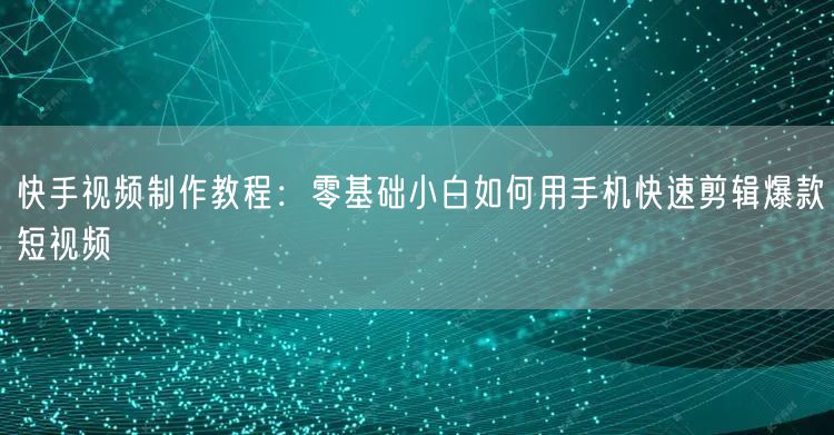 快手视频制作教程：零基础小白如何用手机快速剪辑爆款短视频