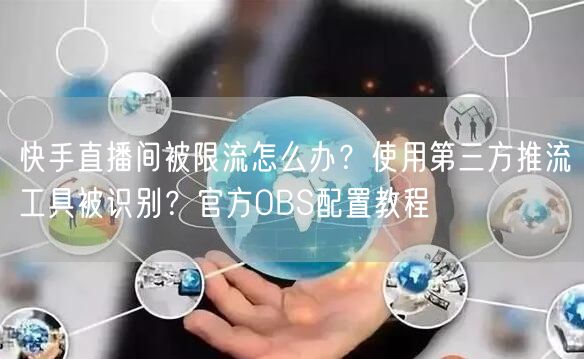 快手直播间被限流怎么办？使用第三方推流工具被识别？官方OBS配置教程
