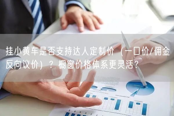 挂小黄车是否支持达人定制价（一口价/佣金反向议价）？橱窗价格体系更灵活？