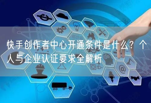 快手创作者中心开通条件是什么？个人与企业认证要求全解析