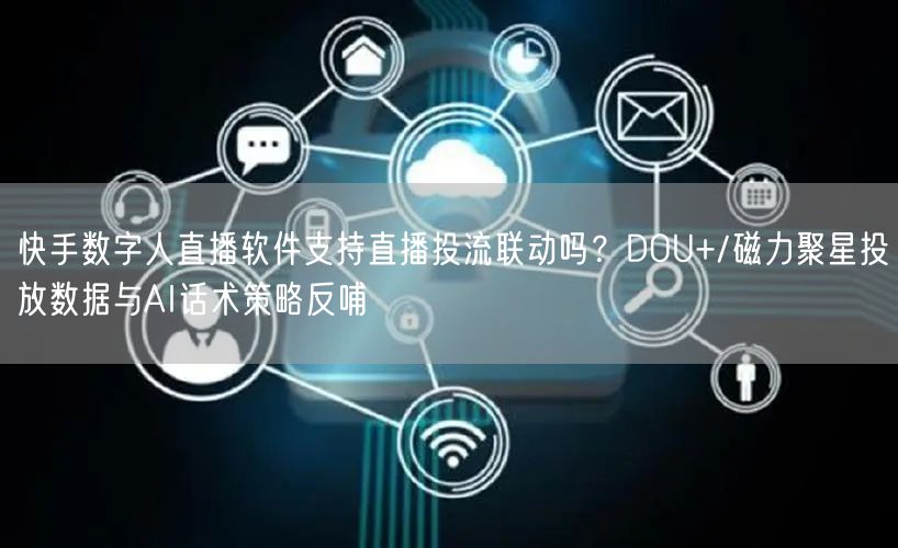 快手数字人直播软件支持直播投流联动吗？DOU+/磁力聚星投放数据与AI话术策略反