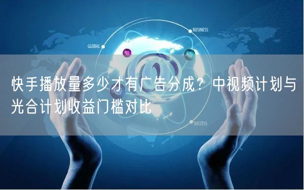 快手播放量多少才有广告分成？中视频计划与光合计划收益门槛对比