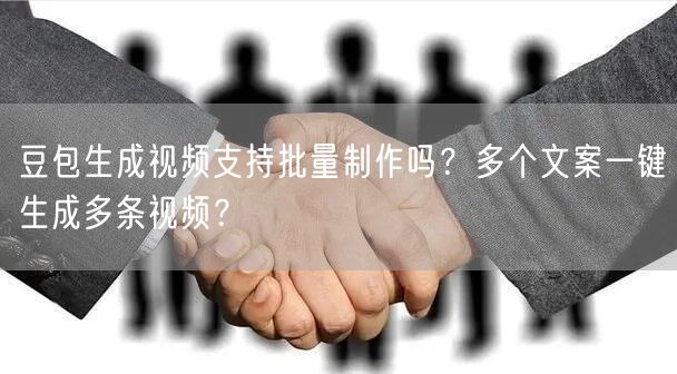 豆包生成视频支持批量制作吗？多个文案一键生成多条视频？