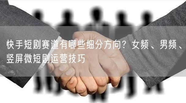 快手短剧赛道有哪些细分方向？女频、男频、竖屏微短剧运营技巧