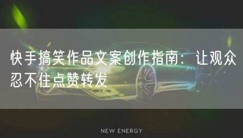 快手搞笑作品文案创作指南：让观众忍不住点赞转发