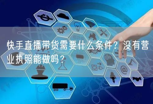 快手直播带货需要什么条件？没有营业执照能做吗？