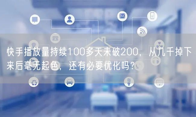 快手播放量持续100多天未破200，从几千掉下来后毫无起色，还有必要优化吗？