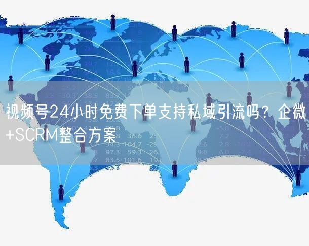 视频号24小时免费下单支持私域引流吗？企微+SCRM整合方案