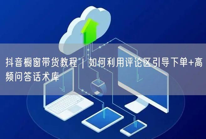 抖音橱窗带货教程｜如何利用评论区引导下单+高频问答话术库