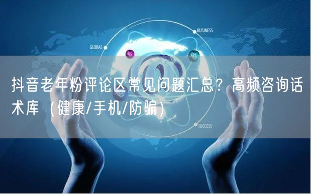 抖音老年粉评论区常见问题汇总？高频咨询话术库（健康/手机/防骗）