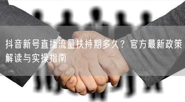 抖音新号直播流量扶持期多久？官方最新政策解读与实操指南