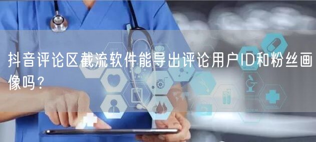 抖音评论区截流软件能导出评论用户ID和粉丝画像吗？