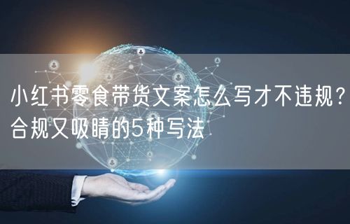 小红书零食带货文案怎么写才不违规?合规又吸睛的5种写法
