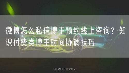 微博怎么私信博主预约线上咨询？知识付费类博主时间协调技巧