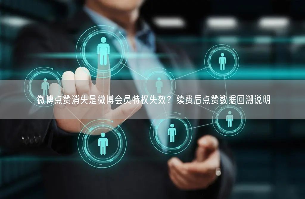 微博点赞消失是微博会员特权失效？续费后点赞数据回溯说明