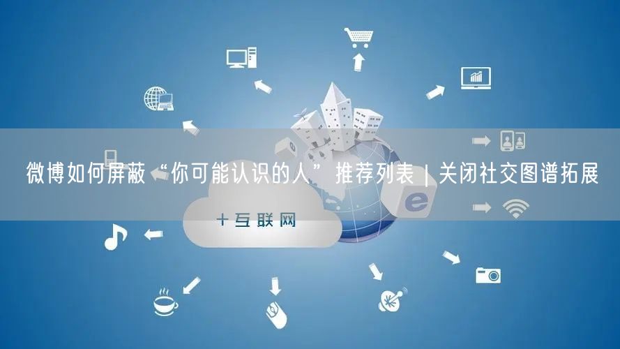 微博如何屏蔽“你可能认识的人”推荐列表｜关闭社交图谱拓展