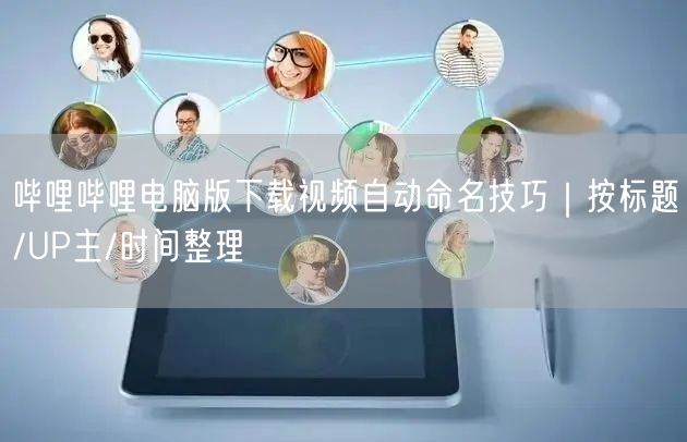 哔哩哔哩电脑版下载视频自动命名技巧|按标题/UP主/时间整理