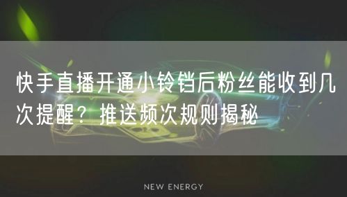 快手直播开通小铃铛后粉丝能收到几次提醒？推送频次规则揭秘