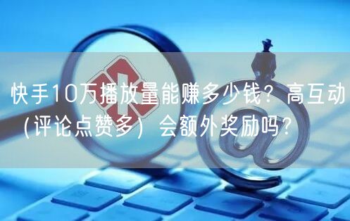快手10万播放量能赚多少钱？高互动（评论点赞多）会额外奖励吗？