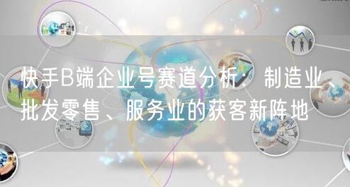 快手B端企业号赛道分析：制造业、批发零售、服务业的获客新阵地