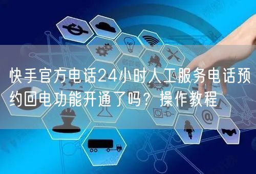 快手官方电话24小时人工服务电话预约回电功能开通了吗？操作教程