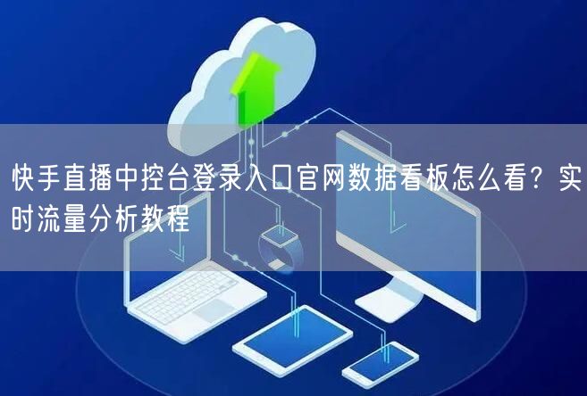 快手直播中控台登录入口官网数据看板怎么看？实时流量分析教程