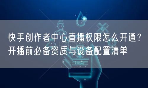 快手创作者中心直播权限怎么开通？开播前必备资质与设备配置清单