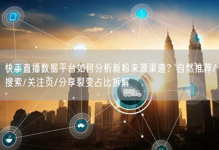 快手直播数据平台如何分析新粉来源渠道？自然推荐/搜索/关注页/分享裂变占比拆解