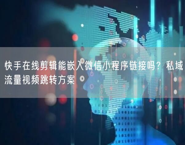 快手在线剪辑能嵌入微信小程序链接吗？私域流量视频跳转方案