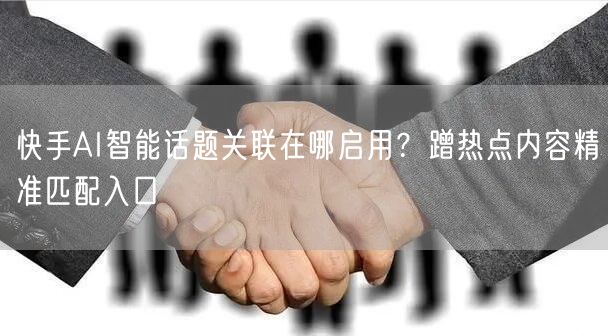 快手AI智能话题关联在哪启用？蹭热点内容精准匹配入口