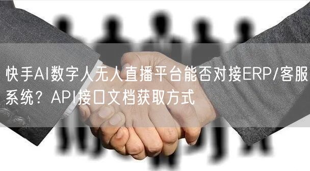 快手AI数字人无人直播平台能否对接ERP/客服系统？API接口文档获取方式