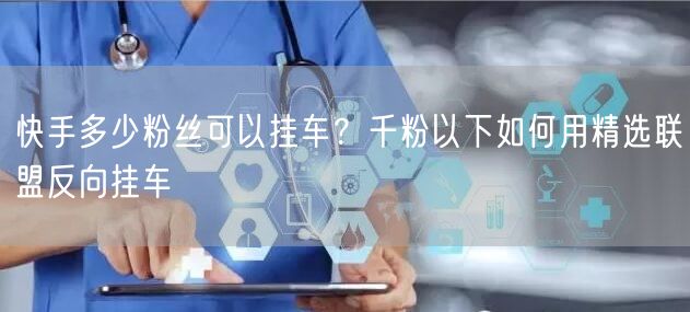 快手多少粉丝可以挂车？千粉以下如何用精选联盟反向挂车
