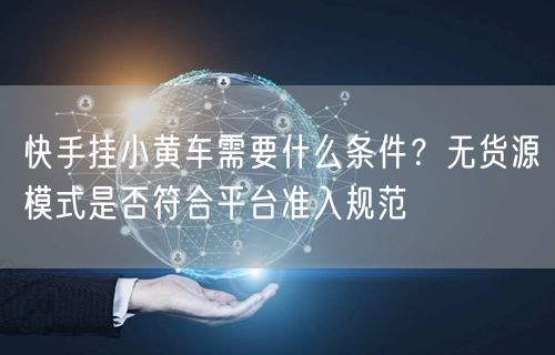 快手挂小黄车需要什么条件？无货源模式是否符合平台准入规范