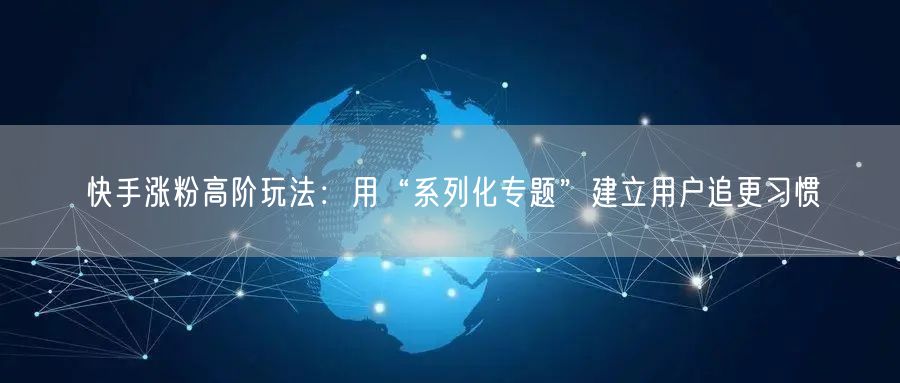 快手涨粉高阶玩法：用“系列化专题”建立用户追更习惯