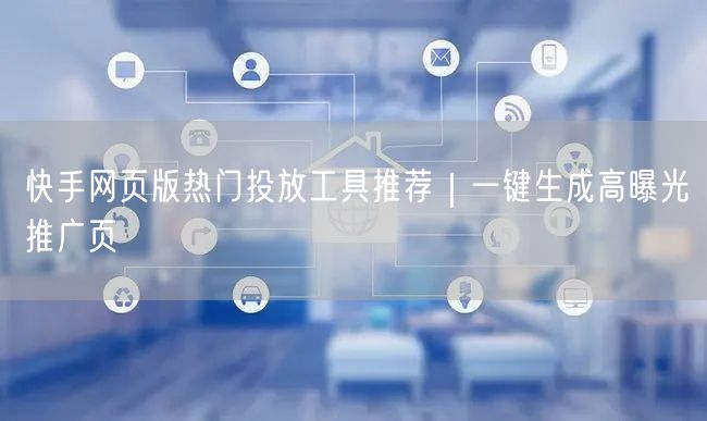快手网页版热门投放工具推荐｜一键生成高曝光推广页