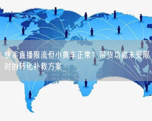 快手直播限流但小黄车正常？带货功能未受限时的转化补救方案
